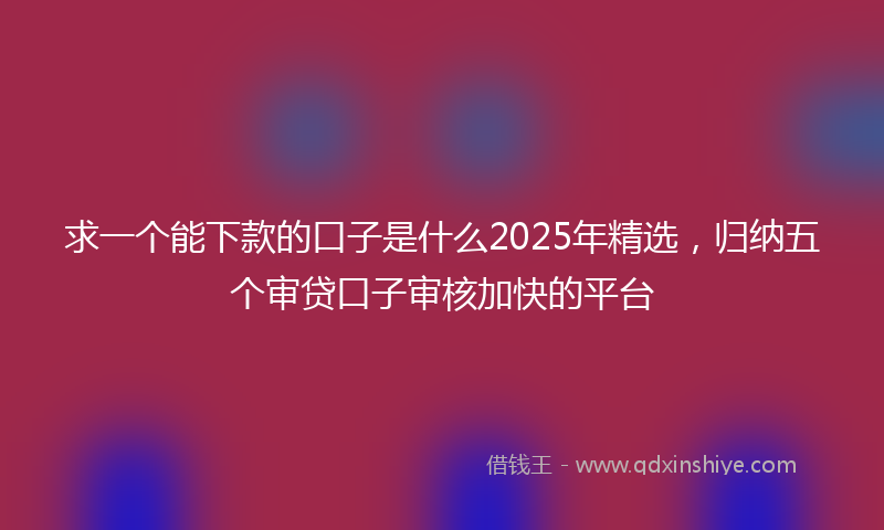 求一个能下款的口子是什么2025年精选，归纳五个审贷口子审核加快的平台