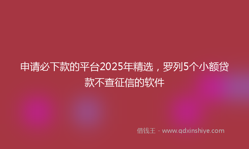 申请必下款的平台2025年精选,罗列5个小额贷款不查征信的软件