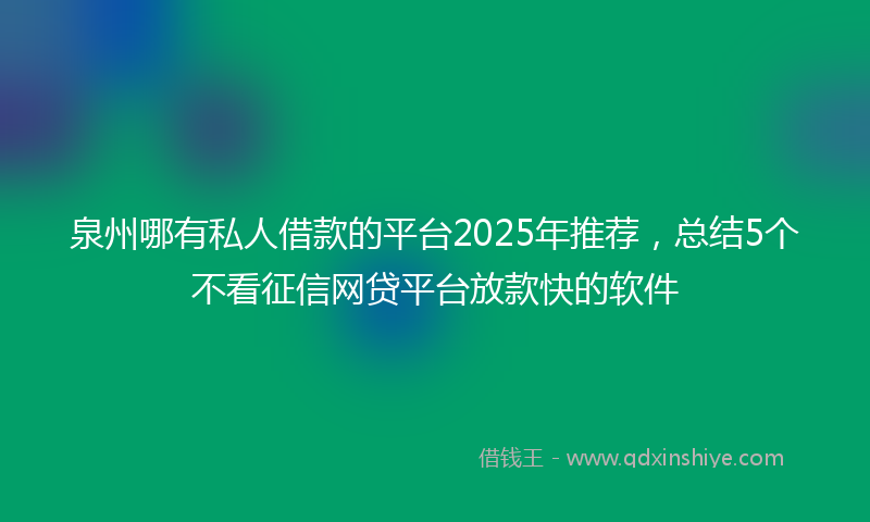 泉州哪有私人借款的平台2025年推荐，总结5个不看征信网贷平台放款快的软件