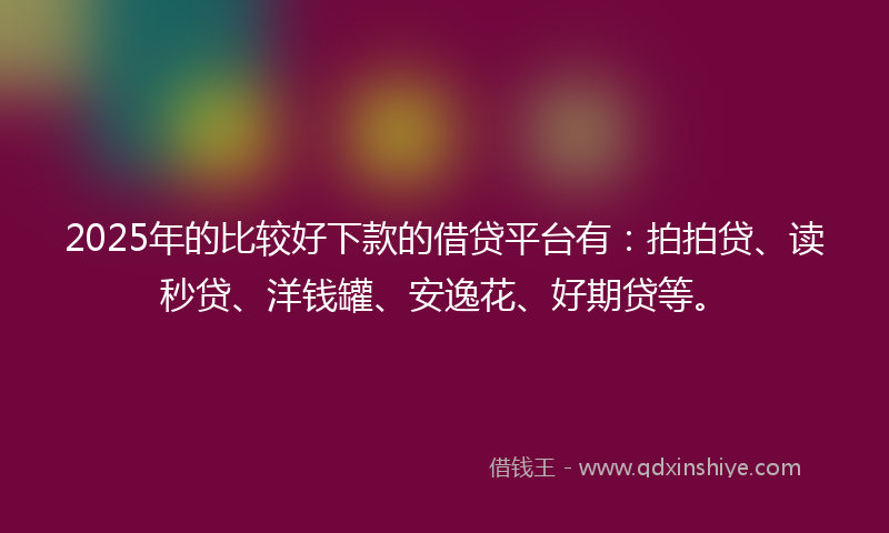 2025年的比较好下款的借贷平台有:拍拍贷、读秒贷、洋钱罐、安逸花、好期贷等。