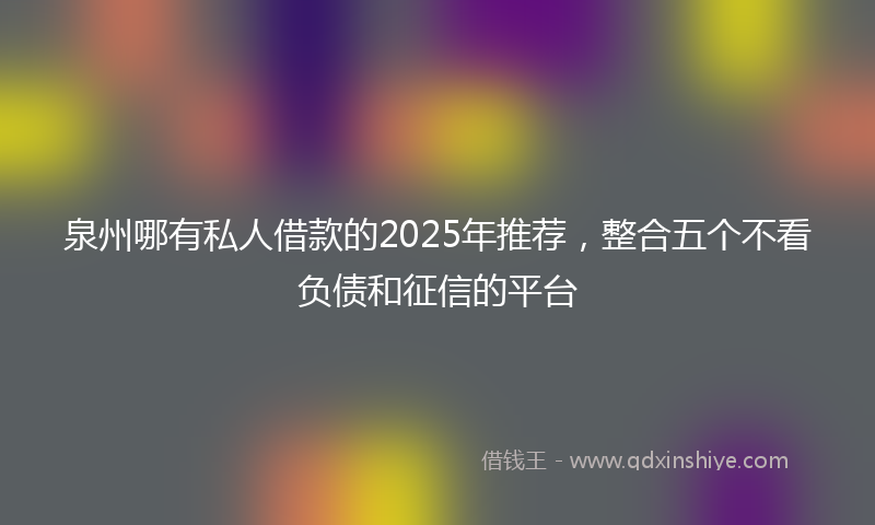 泉州哪有私人借款的2025年推荐，整合五个不看负债和征信的平台
