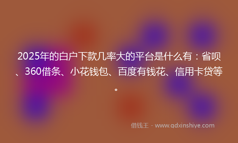 2025年的白户下款几率大的平台是什么有：省呗、360借条、小花钱包、百度有钱花、信用卡贷等。