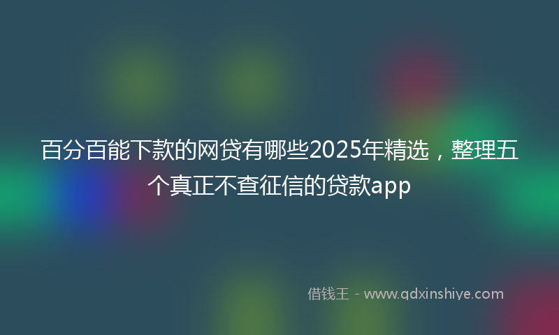 百分百能下款的网贷有哪些2025年精选，整理五个真正不查征信的贷款app