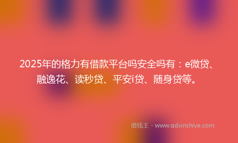 2025年的格力有借款平台吗安全吗有：e微贷、融逸花、读秒贷、平安i贷、随身贷等。