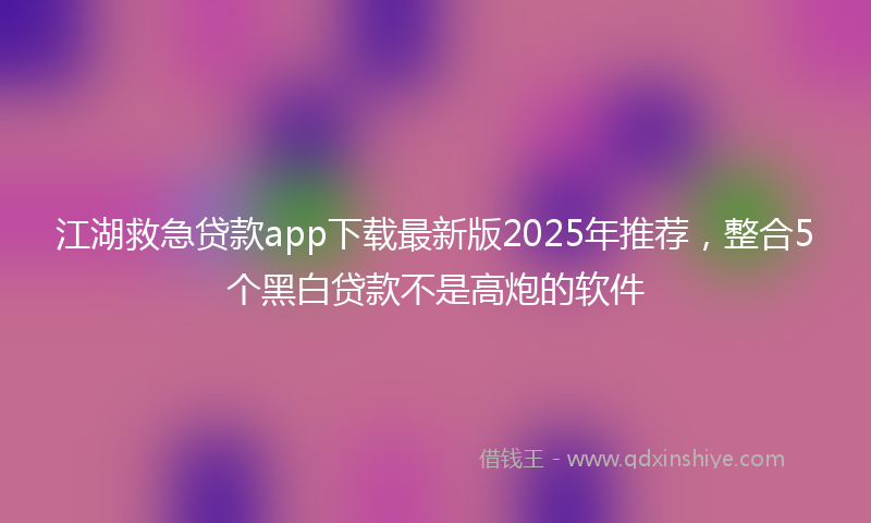 江湖救急贷款app下载最新版2025年推荐，整合5个黑白贷款不是高炮的软件