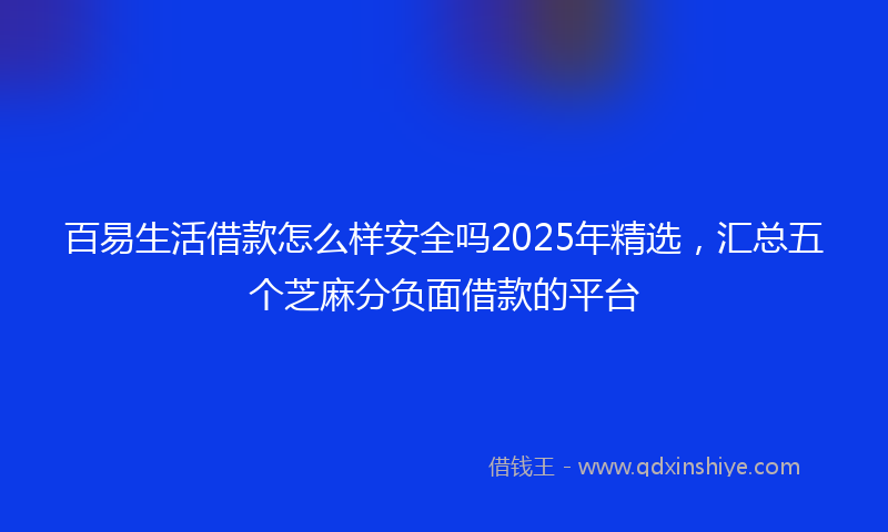 百易生活借款怎么样安全吗2025年精选，汇总五个芝麻分负面借款的平台