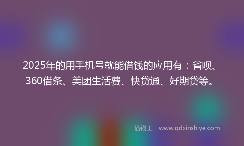 2025年的用手机号就能借钱的应用有:省呗、360借条、美团生活费、快贷通、好期贷等。