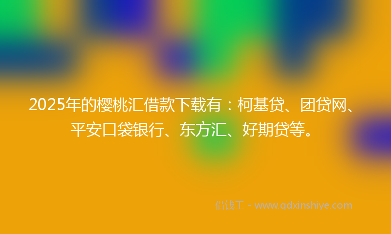 2025年的樱桃汇借款下载有：柯基贷、团贷网、平安口袋银行、东方汇、好期贷等。