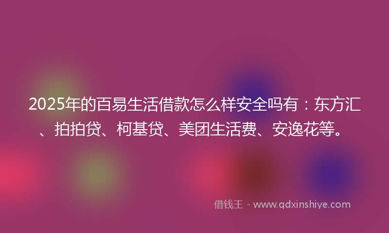 2025年的百易生活借款怎么样安全吗有：东方汇、拍拍贷、柯基贷、美团生活费、安逸花等。