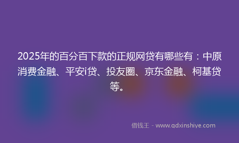 2025年的百分百下款的正规网贷有哪些有：中原消费金融、平安i贷、投友圈、京东金融、柯基贷等。
