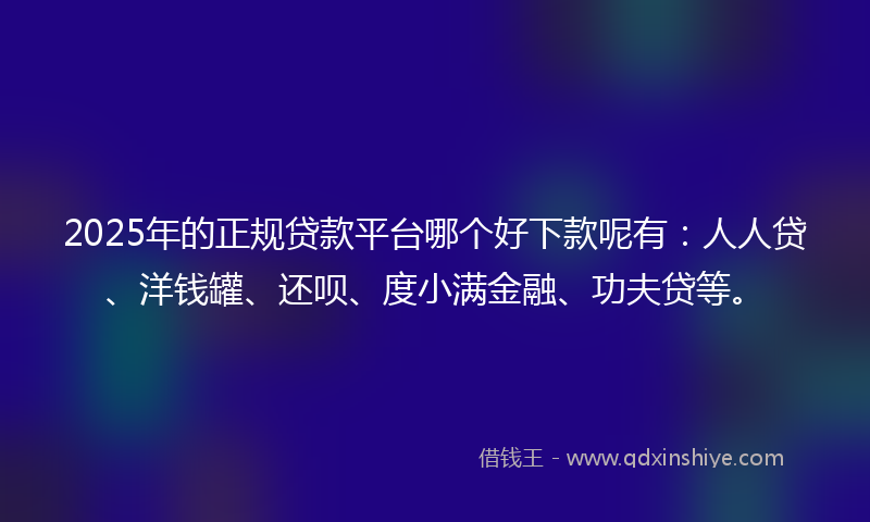 2025年的正规贷款平台哪个好下款呢有：人人贷、洋钱罐、还呗、度小满金融、功夫贷等。
