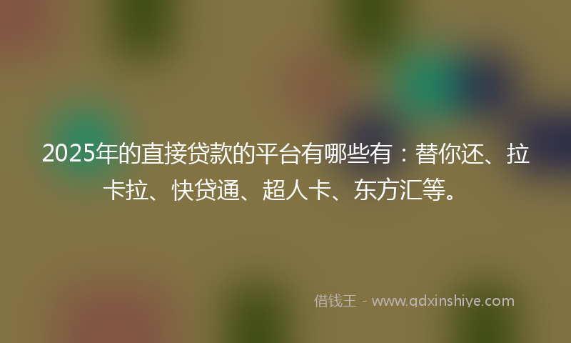 2025年的直接贷款的平台有哪些有：替你还、拉卡拉、快贷通、超人卡、东方汇等。
