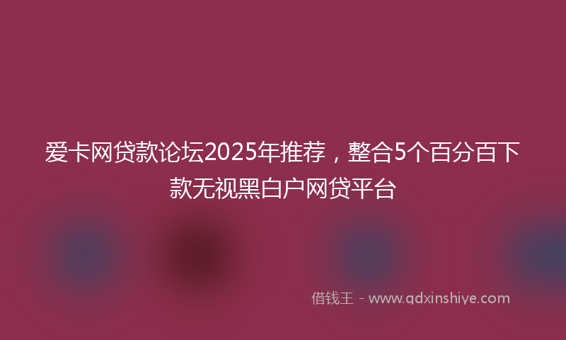 爱卡网贷款论坛2025年推荐，整合5个百分百下款无视黑白户网贷平台