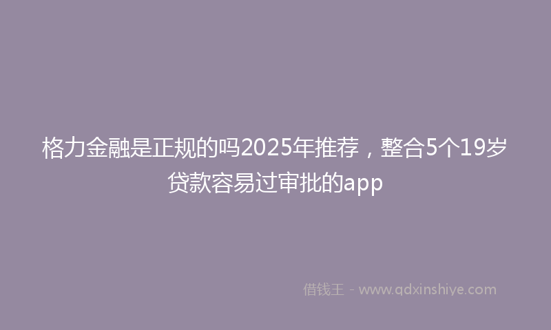 格力金融是正规的吗2025年推荐，整合5个19岁贷款容易过审批的app