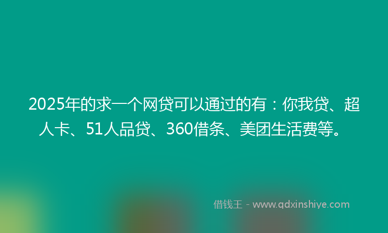 2025年的求一个网贷可以通过的有：你我贷、超人卡、51人品贷、360借条、美团生活费等。