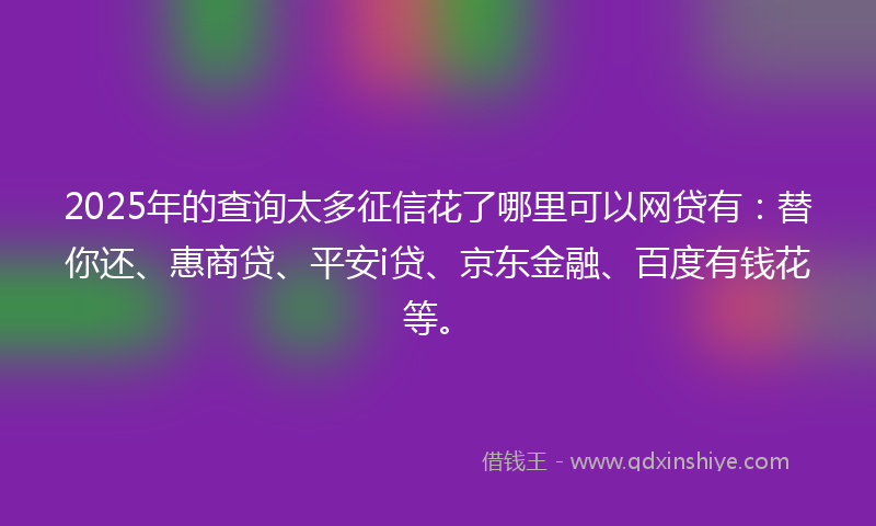2025年的查询太多征信花了哪里可以网贷有：替你还、惠商贷、平安i贷、京东金融、百度有钱花等。