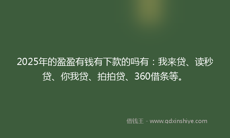 2025年的盈盈有钱有下款的吗有：我来贷、读秒贷、你我贷、拍拍贷、360借条等。