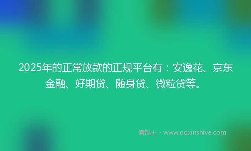 2025年的正常放款的正规平台有：安逸花、京东金融、好期贷、随身贷、微粒贷等。