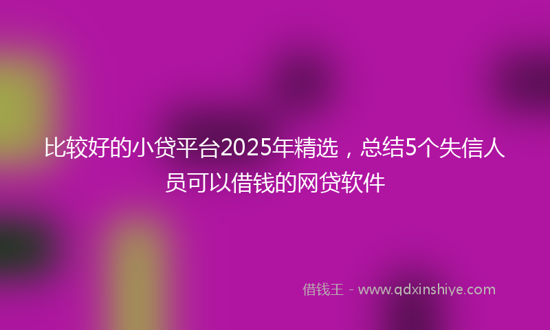 比较好的小贷平台2025年精选，总结5个失信人员可以借钱的网贷软件