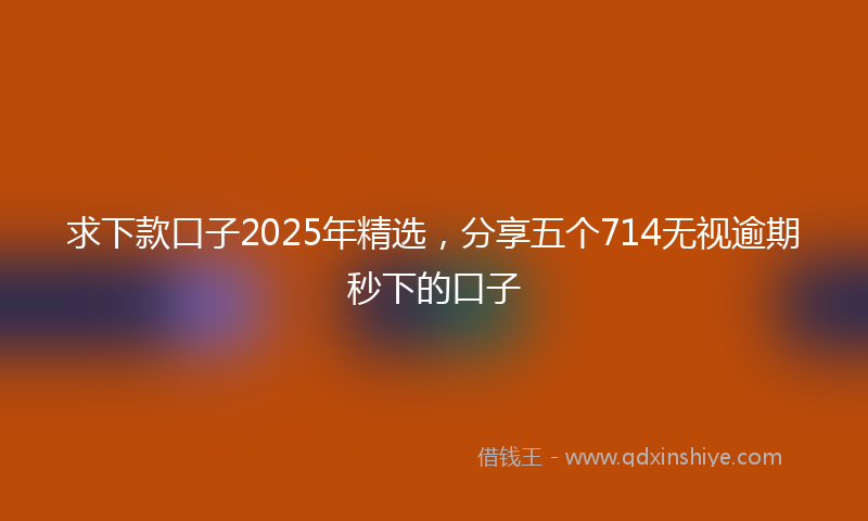 求下款口子2025年精选，分享五个714无视逾期秒下的口子