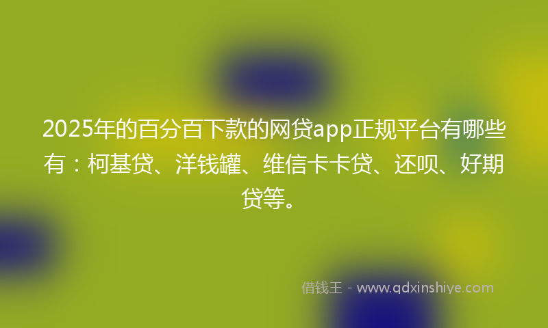 2025年的百分百下款的网贷app正规平台有哪些有：柯基贷、洋钱罐、维信卡卡贷、还呗、好期贷等。