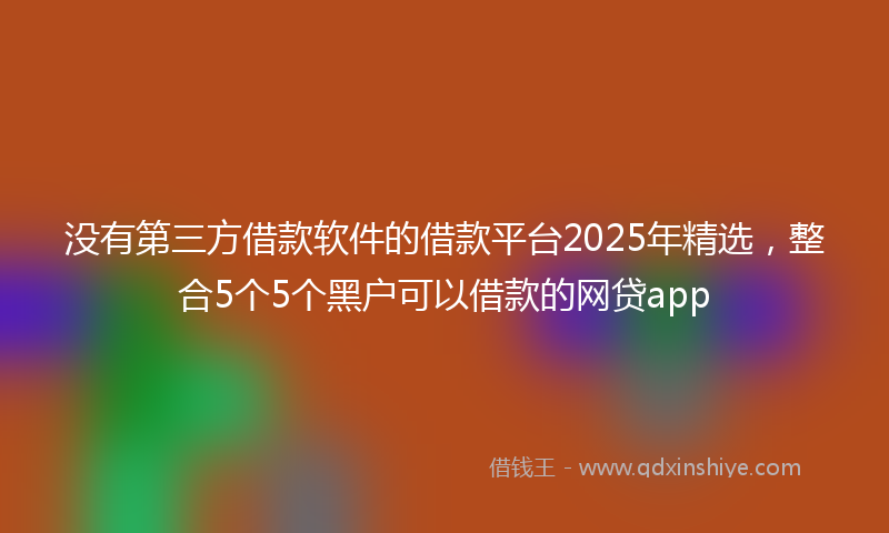 没有第三方借款软件的借款平台2025年精选，整合5个5个黑户可以借款的网贷app