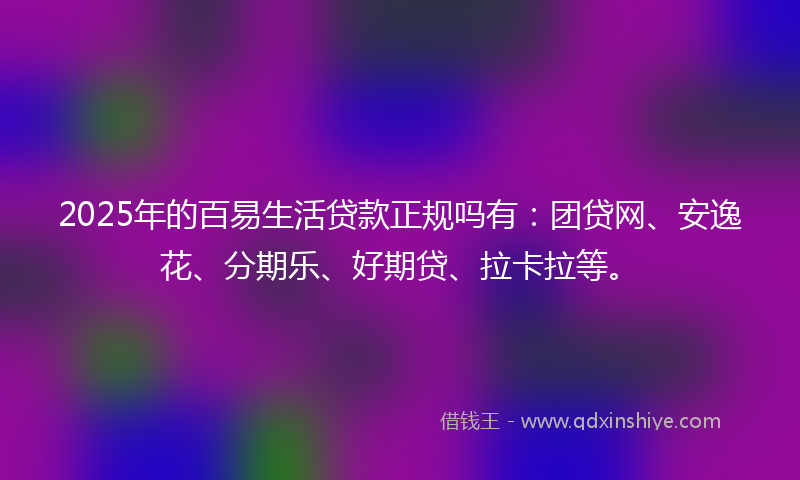2025年的百易生活贷款正规吗有：团贷网、安逸花、分期乐、好期贷、拉卡拉等。