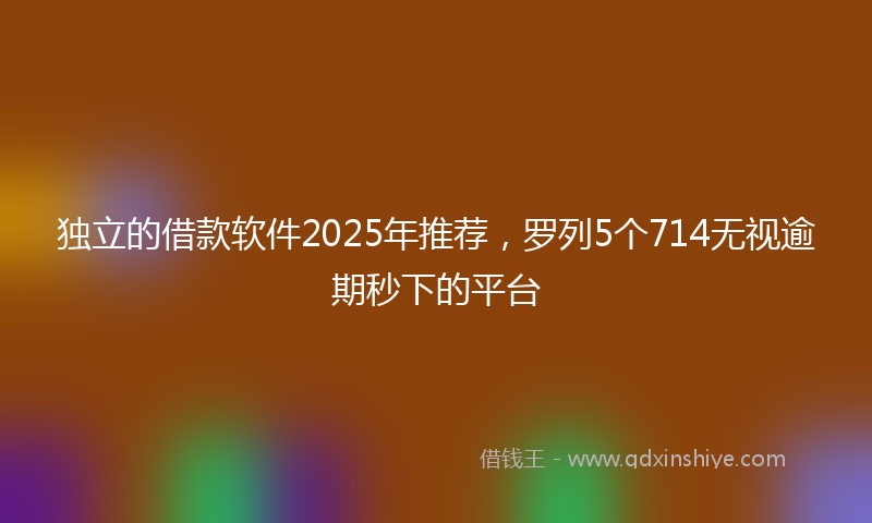 独立的借款软件2025年推荐，罗列5个714无视逾期秒下的平台