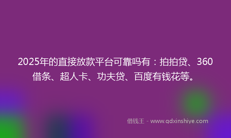 2025年的直接放款平台可靠吗有：拍拍贷、360借条、超人卡、功夫贷、百度有钱花等。
