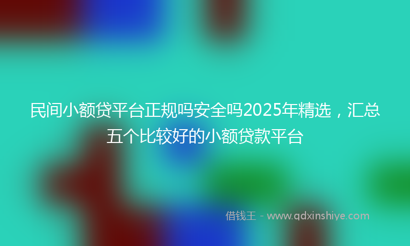 民间小额贷平台正规吗安全吗2025年精选,汇总五个比较好的小额贷款平台