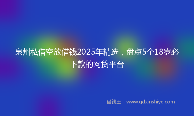 泉州私借空放借钱2025年精选，盘点5个18岁必下款的网贷平台