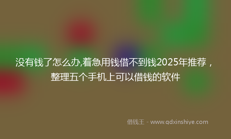没有钱了怎么办,着急用钱借不到钱2025年推荐,整理五个手机上可以借钱的软件