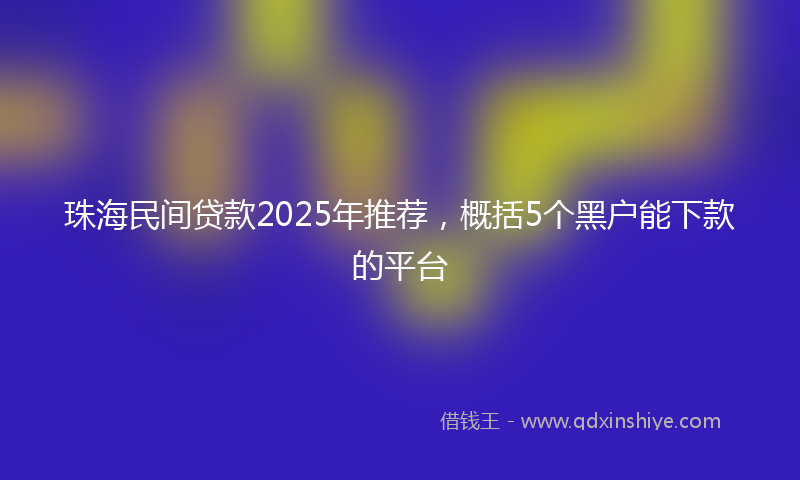 珠海民间贷款2025年推荐，概括5个黑户能下款的平台