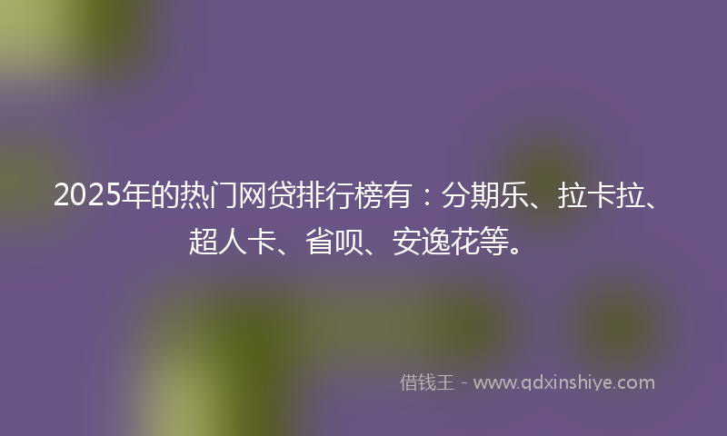 2025年的热门网贷排行榜有：分期乐、拉卡拉、超人卡、省呗、安逸花等。