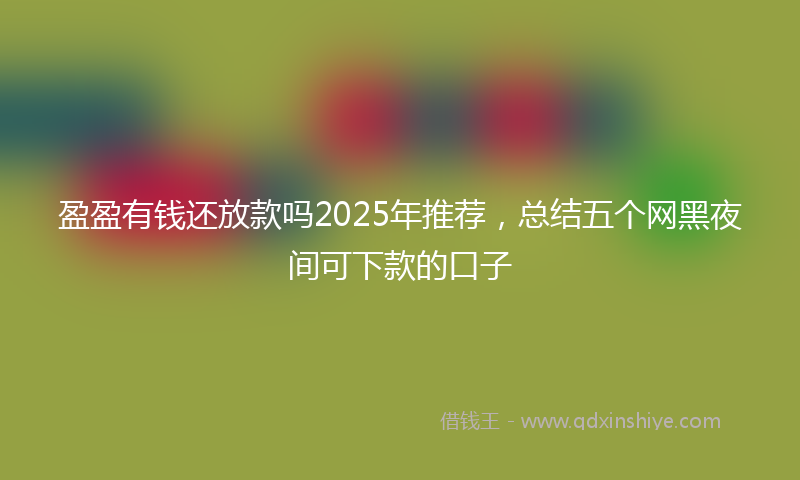 盈盈有钱还放款吗2025年推荐，总结五个网黑夜间可下款的口子
