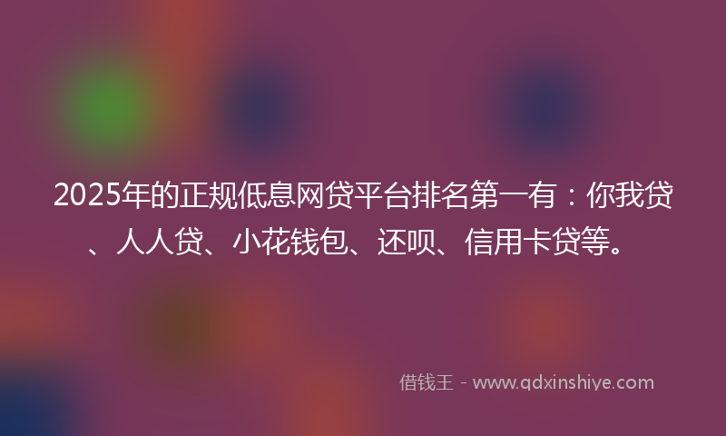 2025年的正规低息网贷平台排名第一有：你我贷、人人贷、小花钱包、还呗、信用卡贷等。