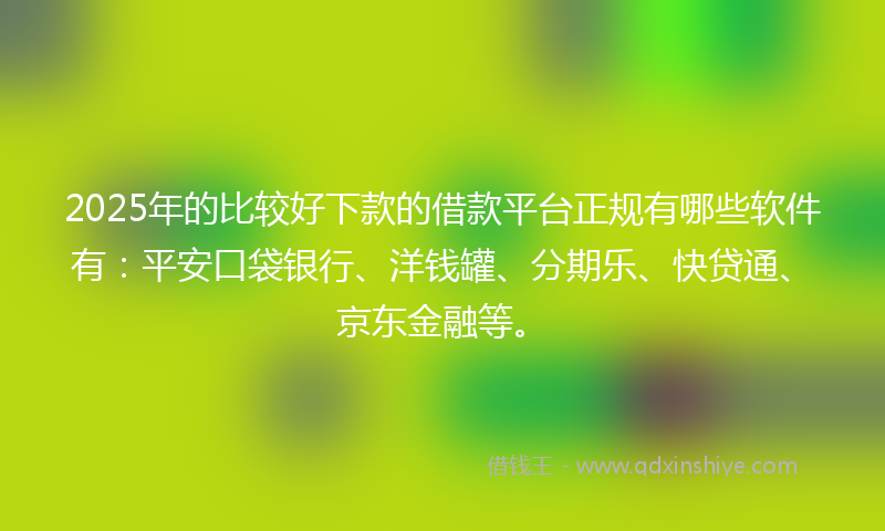 2025年的比较好下款的借款平台正规有哪些软件有：平安口袋银行、洋钱罐、分期乐、快贷通、京东金融等。