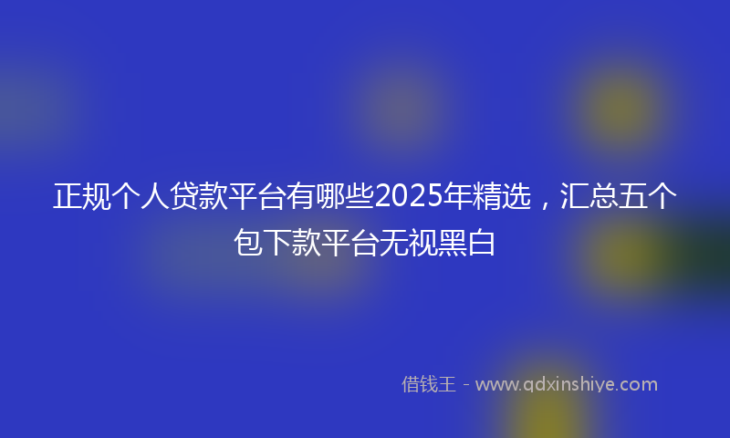 正规个人贷款平台有哪些2025年精选,汇总五个包下款平台无视黑白