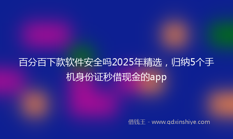 百分百下款软件安全吗2025年精选，归纳5个手机身份证秒借现金的app