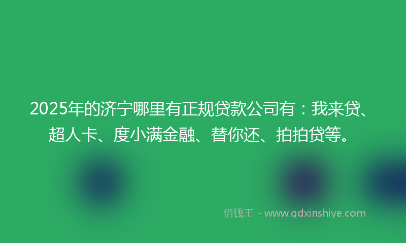 2025年的济宁哪里有正规贷款公司有：我来贷、超人卡、度小满金融、替你还、拍拍贷等。