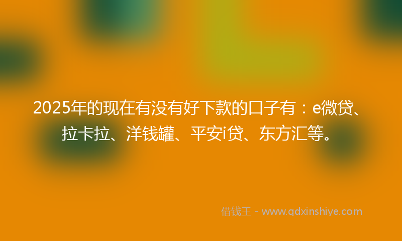 2025年的现在有没有好下款的口子有：e微贷、拉卡拉、洋钱罐、平安i贷、东方汇等。