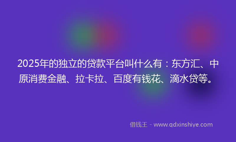 2025年的独立的贷款平台叫什么有：东方汇、中原消费金融、拉卡拉、百度有钱花、滴水贷等。