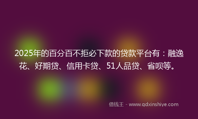 2025年的百分百不拒必下款的贷款平台有：融逸花、好期贷、信用卡贷、51人品贷、省呗等。