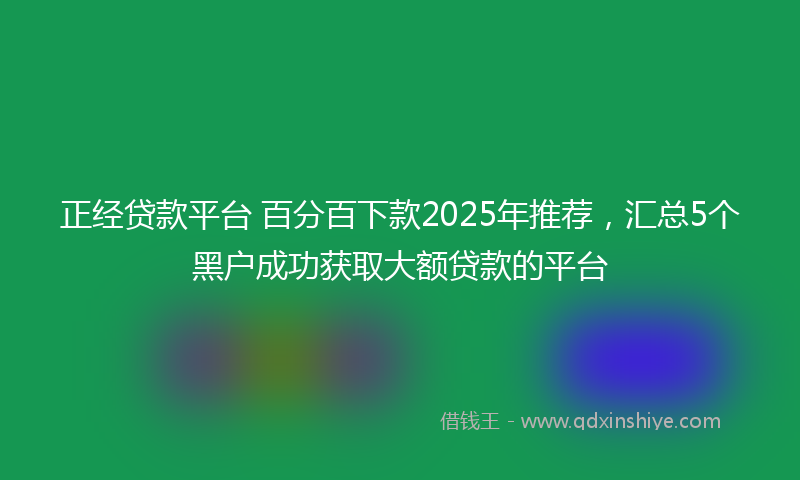 正经贷款平台 百分百下款2025年推荐，汇总5个黑户成功获取大额贷款的平台