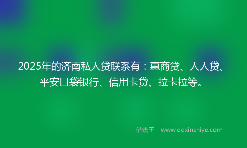 2025年的济南私人贷联系有：惠商贷、人人贷、平安口袋银行、信用卡贷、拉卡拉等。