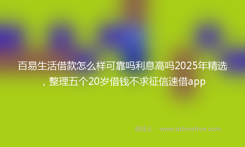 百易生活借款怎么样可靠吗利息高吗2025年精选，整理五个20岁借钱不求征信速借app