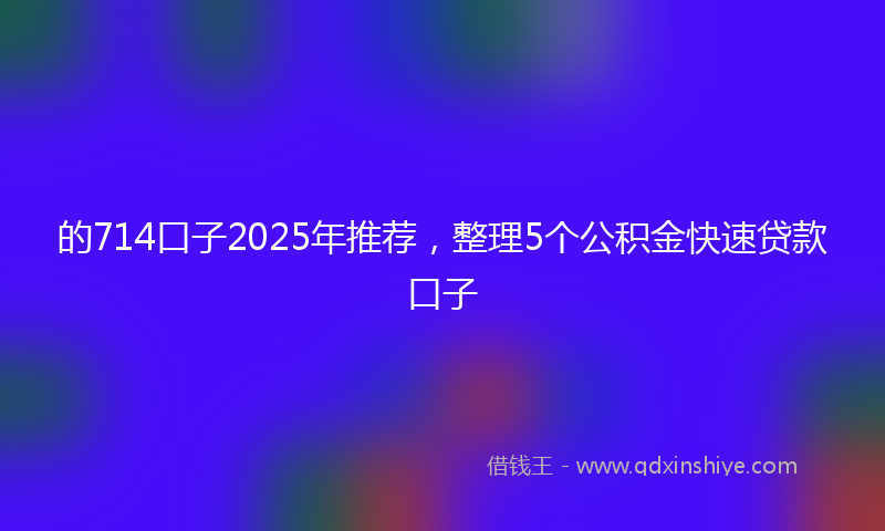 的714口子2025年推荐，整理5个公积金快速贷款口子