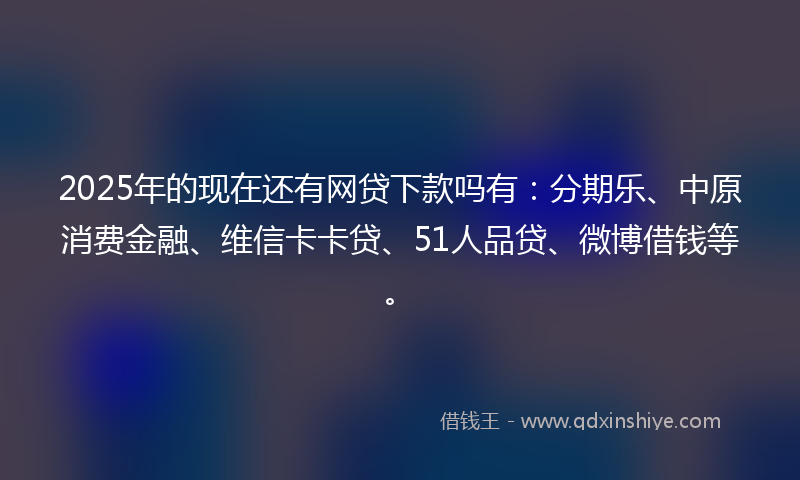 2025年的现在还有网贷下款吗有:分期乐、中原消费金融、维信卡卡贷、51人品贷、微博借钱等。