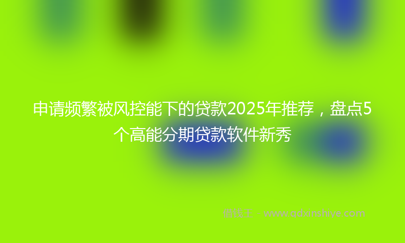 申请频繁被风控能下的贷款2025年推荐，盘点5个高能分期贷款软件新秀