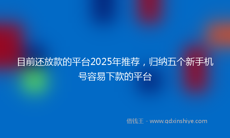 目前还放款的平台2025年推荐，归纳五个新手机号容易下款的平台